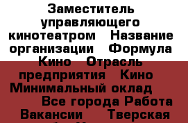 Заместитель управляющего кинотеатром › Название организации ­ Формула Кино › Отрасль предприятия ­ Кино › Минимальный оклад ­ 40 000 - Все города Работа » Вакансии   . Тверская обл.,Удомля г.